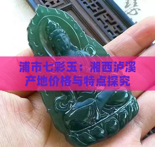 浦市七彩玉：湘西泸溪产地价格与特点探究