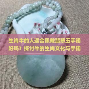 生肖牛的人适合佩戴翡翠玉手镯好吗？探讨牛的生肖文化与手镯佩戴适宜性