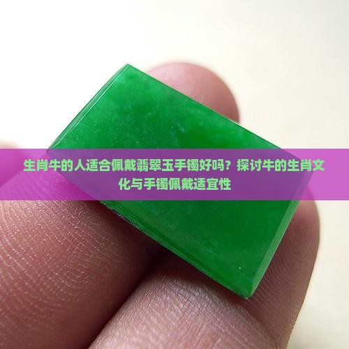生肖牛的人适合佩戴翡翠玉手镯好吗？探讨牛的生肖文化与手镯佩戴适宜性