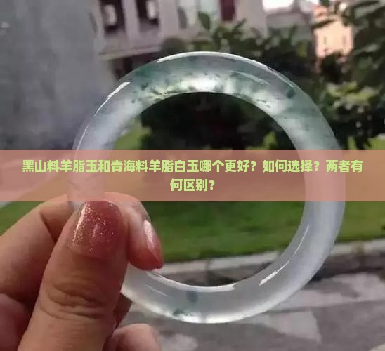 黑山料羊脂玉和青海料羊脂白玉哪个更好？如何选择？两者有何区别？