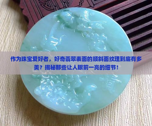 作为珠宝爱好者，好奇翡翠表面的顺斜面纹理到底有多美？揭秘那些让人眼前一亮的细节！