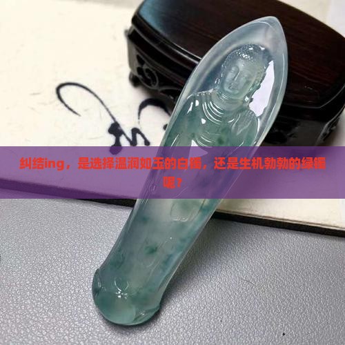 纠结ing，是选择温润如玉的白镯，还是生机勃勃的绿镯呢？