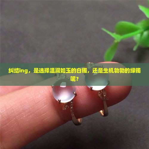 纠结ing，是选择温润如玉的白镯，还是生机勃勃的绿镯呢？