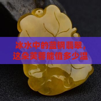 冰水中的蓝钢翡翠，这朵芙蓉能值多少温情？