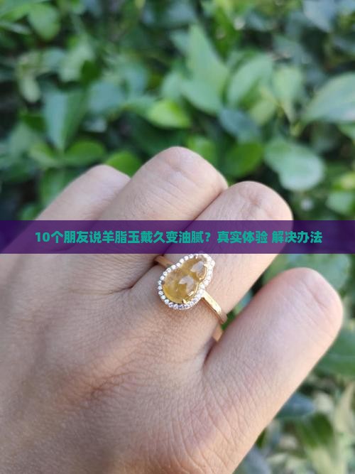 10个朋友说羊脂玉戴久变油腻？真实体验+解决办法