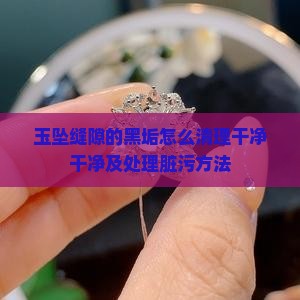 玉坠缝隙的黑垢怎么清理干净干净及处理脏污方法