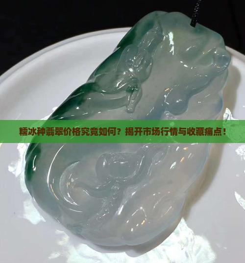 糯冰种翡翠价格究竟如何？揭开市场行情与收藏痛点！
