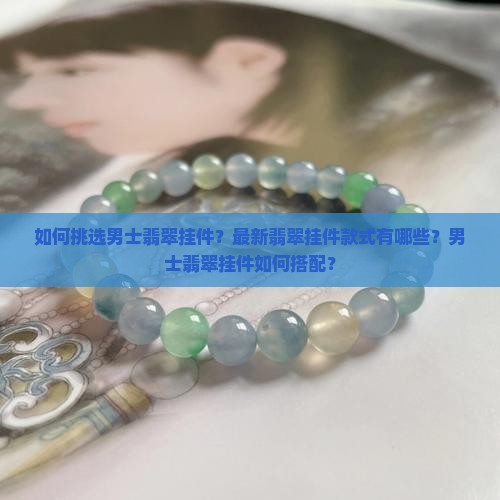 如何挑选男士翡翠挂件？最新翡翠挂件款式有哪些？男士翡翠挂件如何搭配？