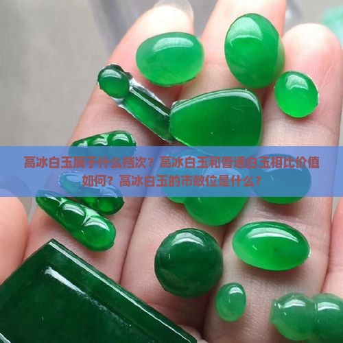 高冰白玉属于什么档次？高冰白玉和普通白玉相比价值如何？高冰白玉的市敞位是什么？