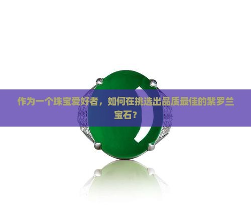 作为一个珠宝爱好者，如何在挑选出品质最佳的紫罗兰宝石？