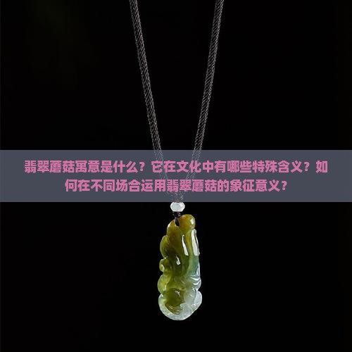 翡翠蘑菇寓意是什么？它在文化中有哪些特殊含义？如何在不同场合运用翡翠蘑菇的象征意义？
