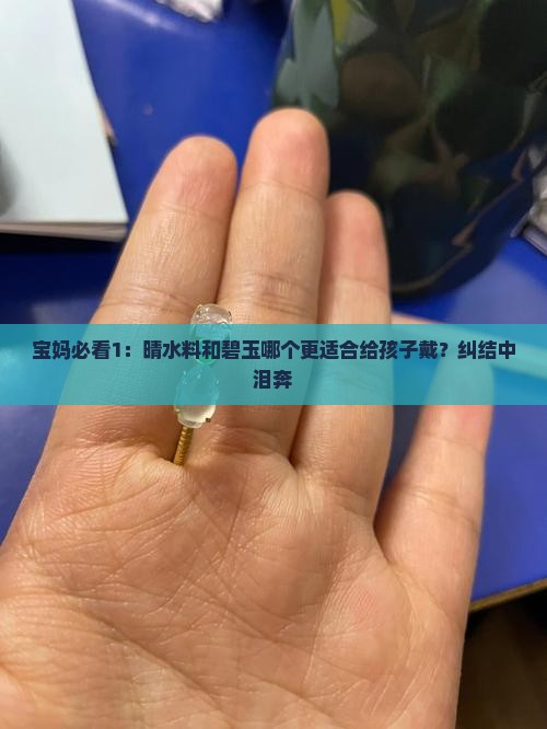 宝妈必看1：晴水料和碧玉哪个更适合给孩子戴？纠结中泪奔