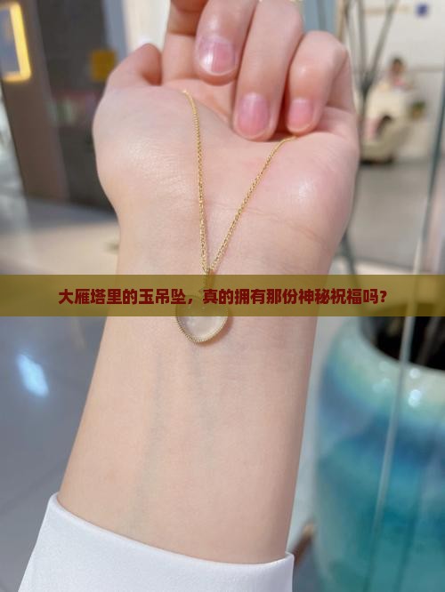 大雁塔里的玉吊坠，真的拥有那份神秘祝福吗？