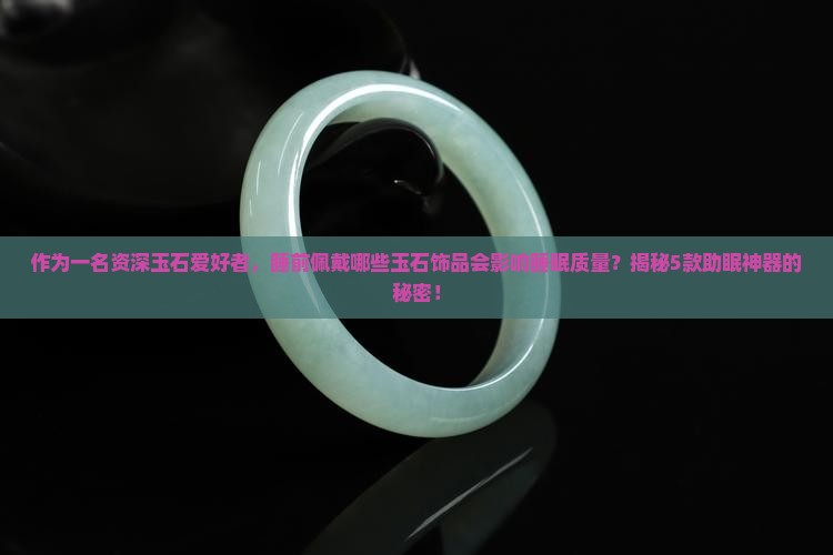 作为一名资深玉石爱好者，睡前佩戴哪些玉石饰品会影响睡眠质量？揭秘5款助眠神器的秘密！