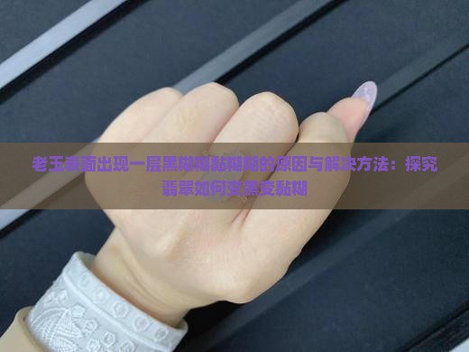 老玉表面出现一层黑糊糊黏糊糊的原因与解决方法：探究翡翠如何变黑变黏糊