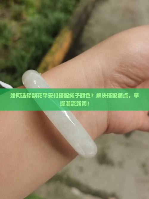如何选择飘花平安扣搭配绳子颜色？解决搭配痛点，掌握潮流新词！