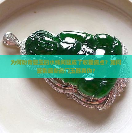 为何粉青碧玉的水线问题成了收藏痛点？如何鉴别最新热门玉器真伪？
