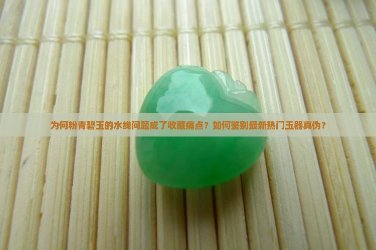 为何粉青碧玉的水线问题成了收藏痛点？如何鉴别最新热门玉器真伪？