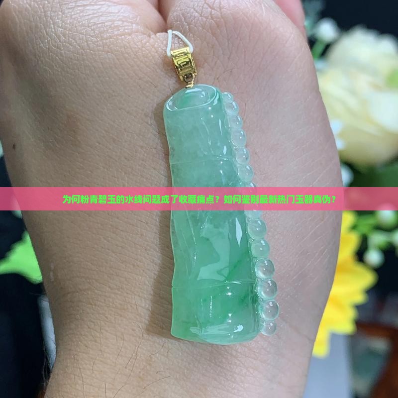 为何粉青碧玉的水线问题成了收藏痛点？如何鉴别最新热门玉器真伪？