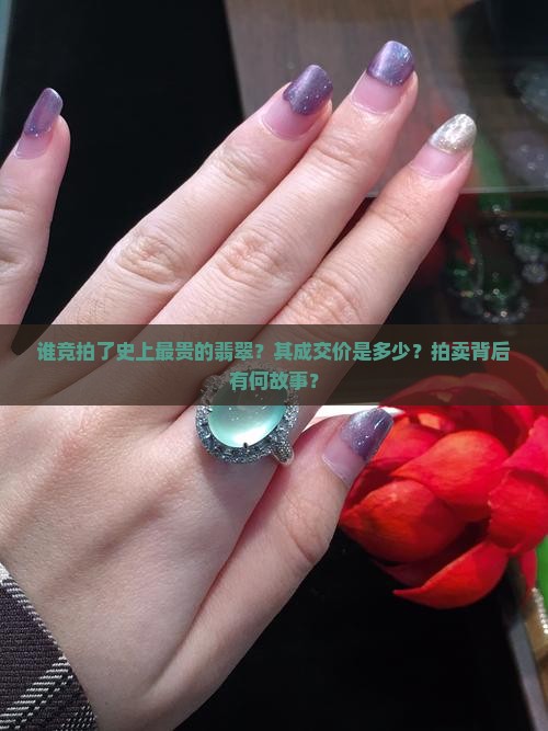 谁竞拍了史上最贵的翡翠？其成交价是多少？拍卖背后有何故事？