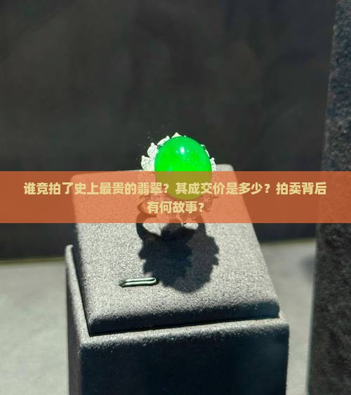 谁竞拍了史上最贵的翡翠？其成交价是多少？拍卖背后有何故事？