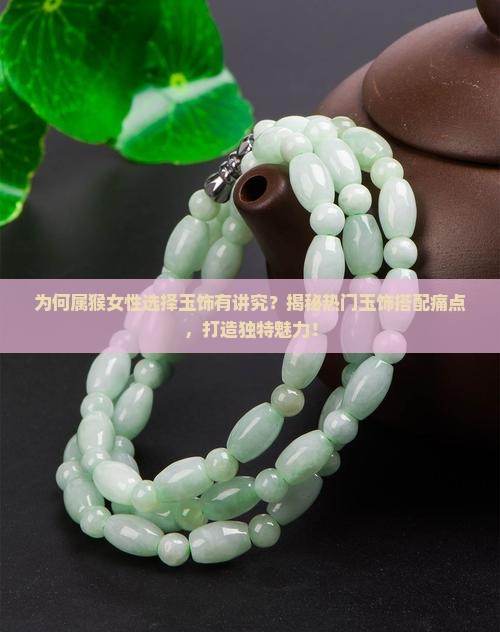 为何属猴女性选择玉饰有讲究？揭秘热门玉饰搭配痛点，打造独特魅力！