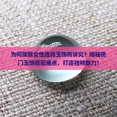 为何属猴女性选择玉饰有讲究？揭秘热门玉饰搭配痛点，打造独特魅力！
