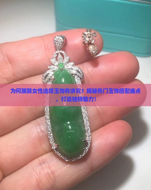 为何属猴女性选择玉饰有讲究？揭秘热门玉饰搭配痛点，打造独特魅力！