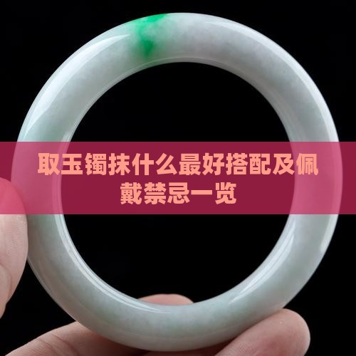 取玉镯抹什么最好搭配及佩戴禁忌一览