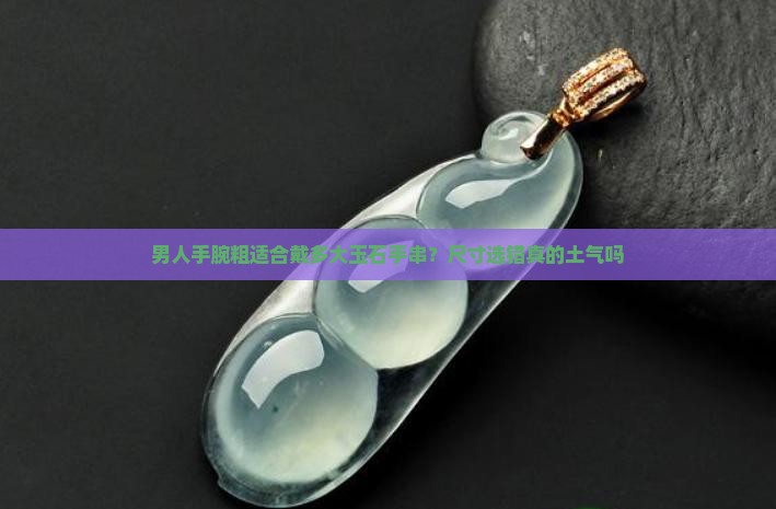 男人手腕粗适合戴多大玉石手串？尺寸选错真的土气吗