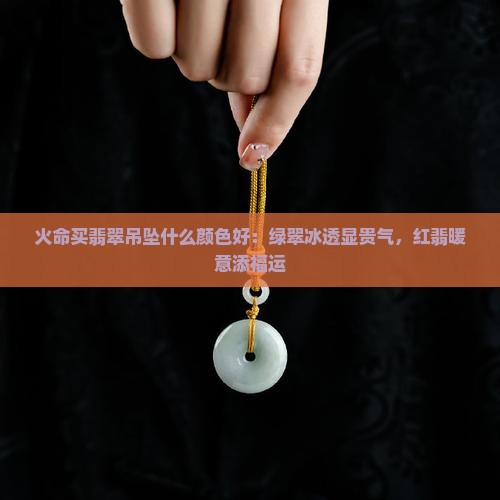 火命买翡翠吊坠什么颜色好：绿翠冰透显贵气，红翡暖意添福运