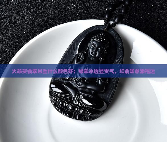 火命买翡翠吊坠什么颜色好：绿翠冰透显贵气，红翡暖意添福运