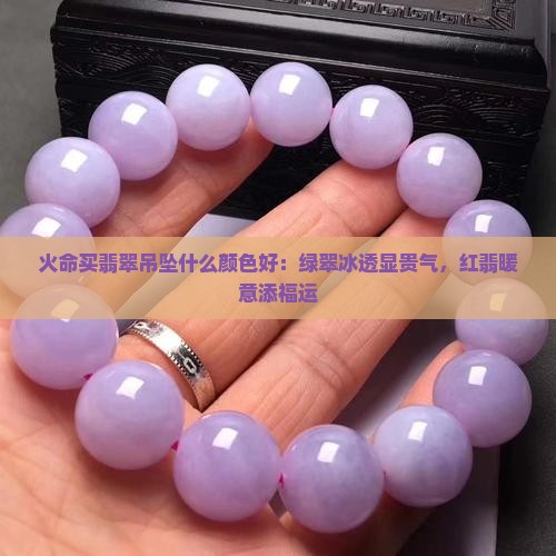 火命买翡翠吊坠什么颜色好：绿翠冰透显贵气，红翡暖意添福运