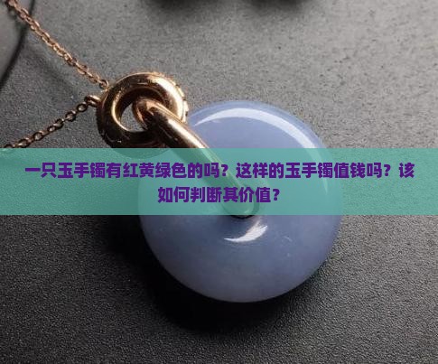一只玉手镯有红黄绿色的吗？这样的玉手镯值钱吗？该如何判断其价值？