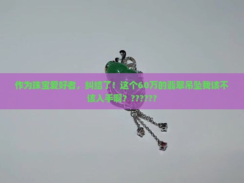 作为珠宝爱好者，纠结了！这个60万的翡翠吊坠我该不该入手啊？??????