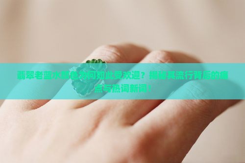 翡翠老蓝水颜色为何如此受欢迎？揭秘其流行背后的痛点与热词新词！