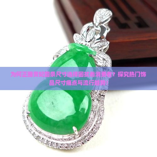 为何正圈贵妃圆条尺寸选择困扰着消费者？探究热门饰品尺寸痛点与流行趋势！