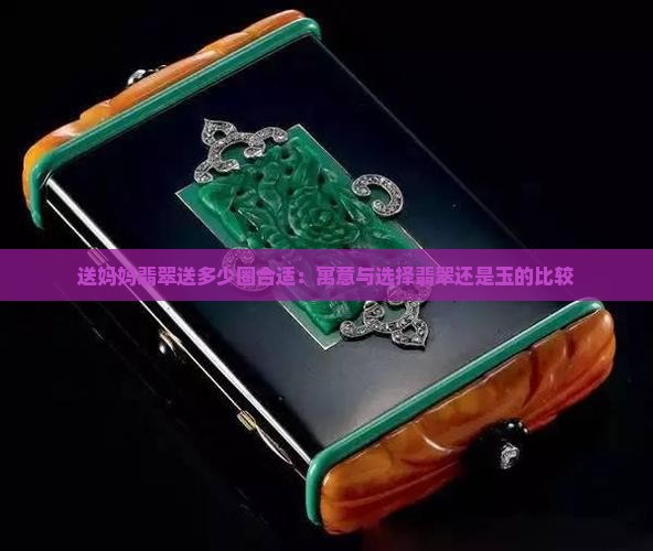 送妈妈翡翠送多少圈合适：寓意与选择翡翠还是玉的比较