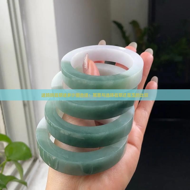 送妈妈翡翠送多少圈合适：寓意与选择翡翠还是玉的比较