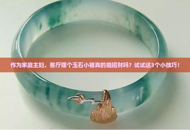 作为家庭主妇，客厅摆个玉石小猪真的能招财吗？试试这3个小技巧！