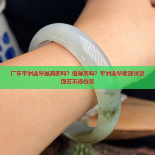 广东平洲翡翠是真的吗？值得买吗？平洲翡翠场现状及原石市场位置