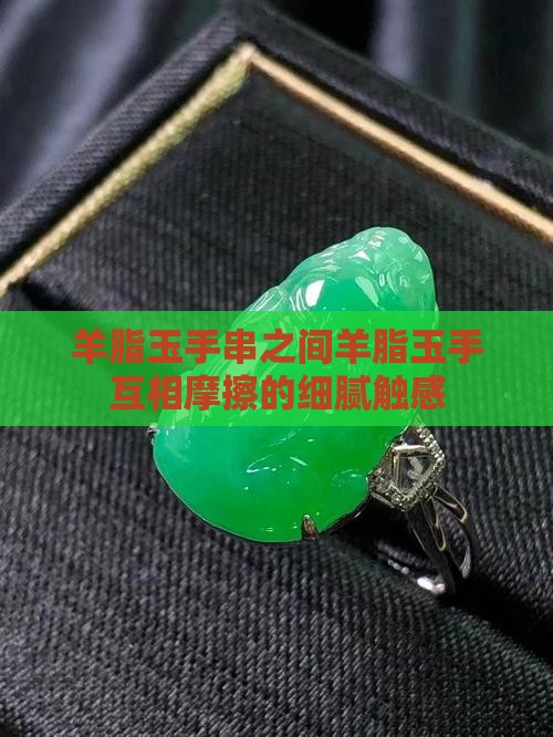 羊脂玉手串之间羊脂玉手互相摩擦的细腻触感