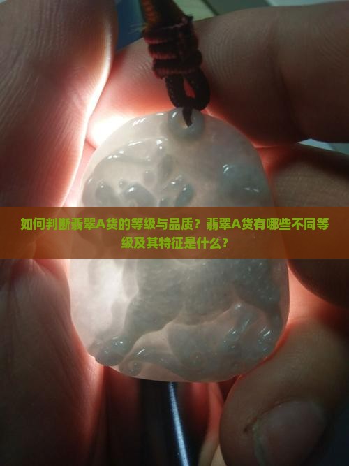 如何判断翡翠A货的等级与品质？翡翠A货有哪些不同等级及其特征是什么？
