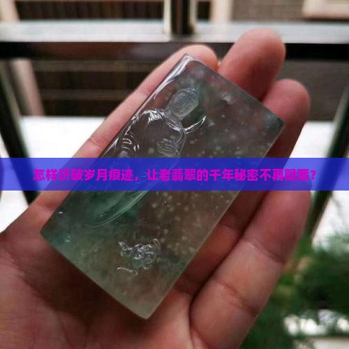 怎样识破岁月痕迹，让老翡翠的千年秘密不再隐藏？
