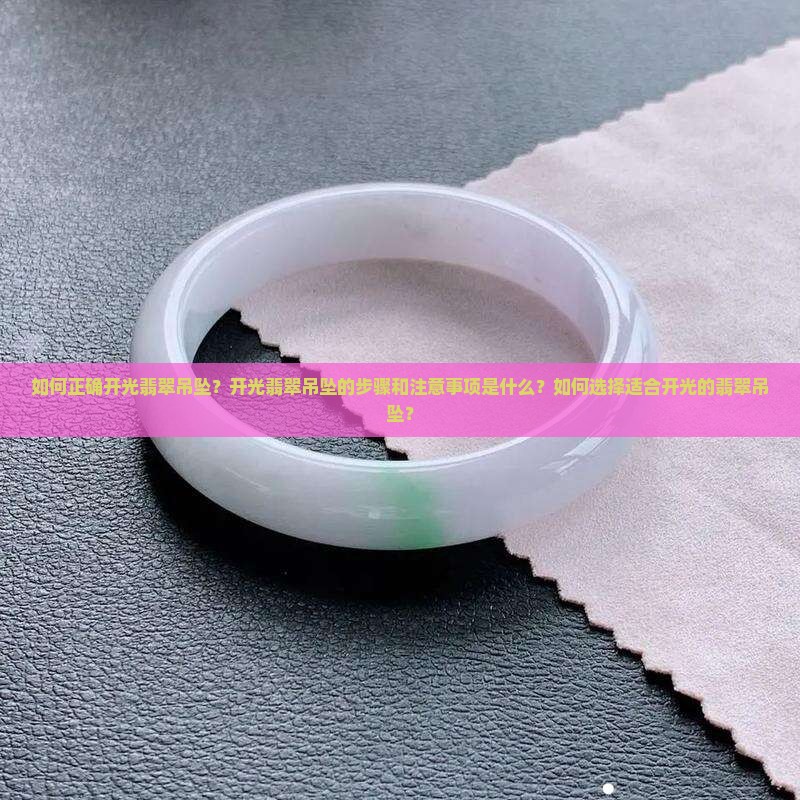如何正确开光翡翠吊坠？开光翡翠吊坠的步骤和注意事项是什么？如何选择适合开光的翡翠吊坠？