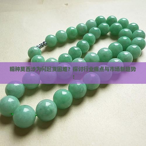 糯种莫西沙为何起货困难？探讨行业痛点与市场新趋势！
