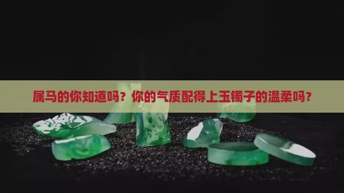 属马的你知道吗？你的气质配得上玉镯子的温柔吗？
