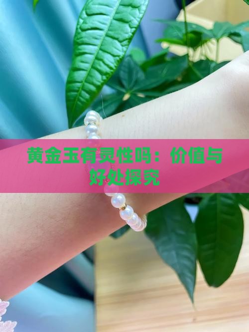 黄金玉有灵性吗：价值与好处探究