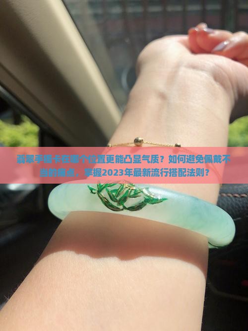翡翠手镯卡在哪个位置更能凸显气质？如何避免佩戴不当的痛点，掌握2023年最新流行搭配法则？