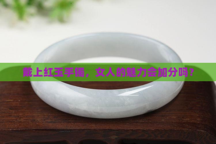 戴上红玉手镯，女人的魅力会加分吗？